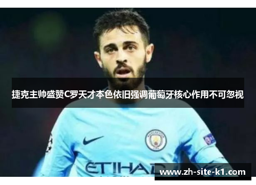 捷克主帅盛赞C罗天才本色依旧强调葡萄牙核心作用不可忽视