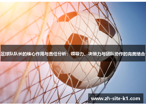 足球队队长的核心作用与责任分析：领导力、决策力与团队协作的完美结合