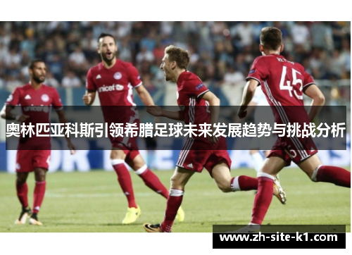 奥林匹亚科斯引领希腊足球未来发展趋势与挑战分析