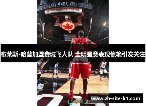 布莱斯·哈普加盟费城飞人队 全明星赛表现惊艳引发关注