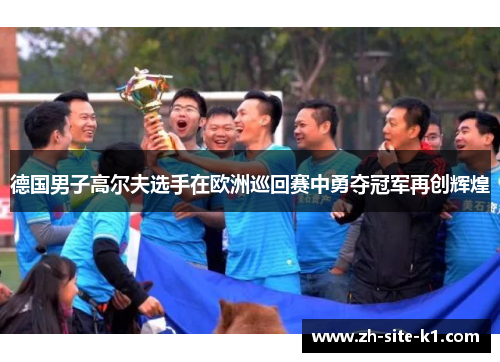 德国男子高尔夫选手在欧洲巡回赛中勇夺冠军再创辉煌