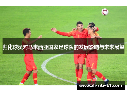 归化球员对马来西亚国家足球队的发展影响与未来展望