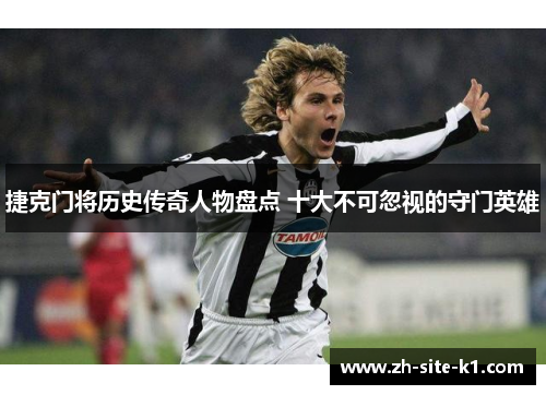 捷克门将历史传奇人物盘点 十大不可忽视的守门英雄