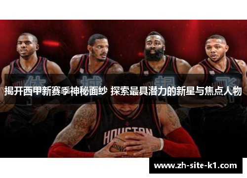 揭开西甲新赛季神秘面纱 探索最具潜力的新星与焦点人物