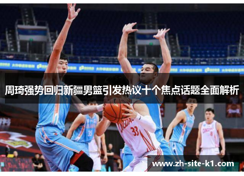 周琦强势回归新疆男篮引发热议十个焦点话题全面解析