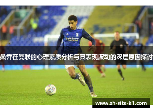 桑乔在曼联的心理素质分析与其表现波动的深层原因探讨