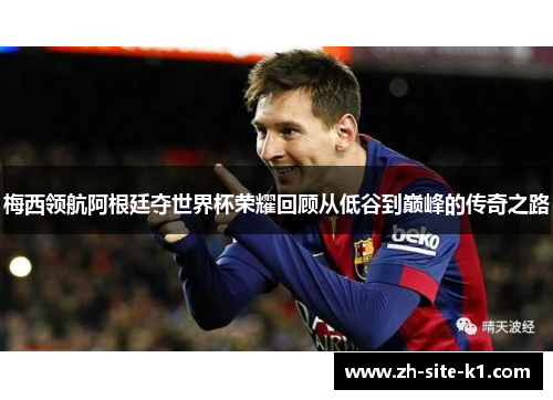 梅西领航阿根廷夺世界杯荣耀回顾从低谷到巅峰的传奇之路