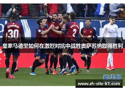 皇家马德里如何在激烈对抗中战胜奥萨苏纳取得胜利