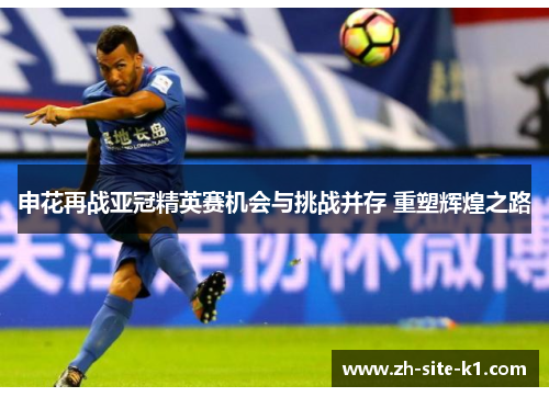 申花再战亚冠精英赛机会与挑战并存 重塑辉煌之路