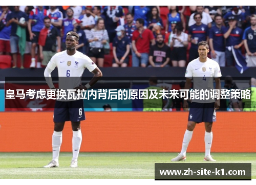 皇马考虑更换瓦拉内背后的原因及未来可能的调整策略