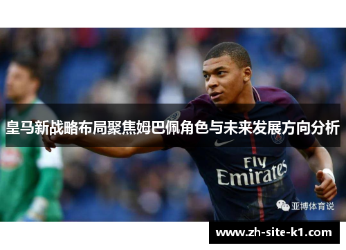 皇马新战略布局聚焦姆巴佩角色与未来发展方向分析