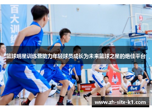 篮球明星训练营助力年轻球员成长为未来篮球之星的绝佳平台