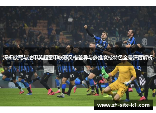 深析欧冠与法甲英超意甲联赛风格差异与多维竞技特色全景深度解析