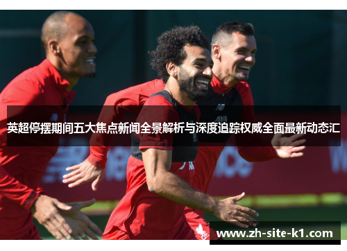 英超停摆期间五大焦点新闻全景解析与深度追踪权威全面最新动态汇