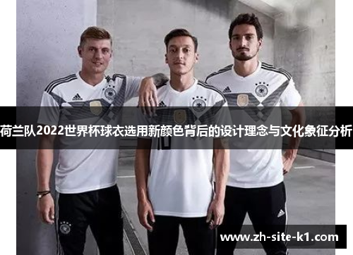 荷兰队2022世界杯球衣选用新颜色背后的设计理念与文化象征分析