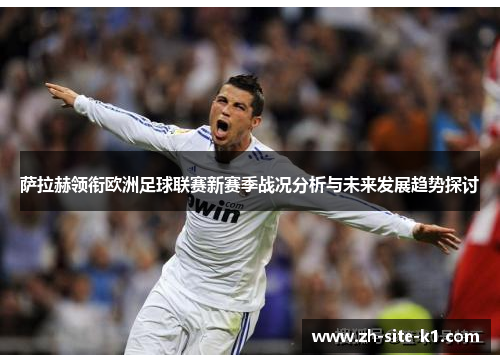 萨拉赫领衔欧洲足球联赛新赛季战况分析与未来发展趋势探讨