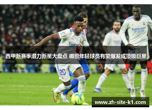 西甲新赛季潜力新星大盘点 哪些年轻球员有望爆发成顶级巨星