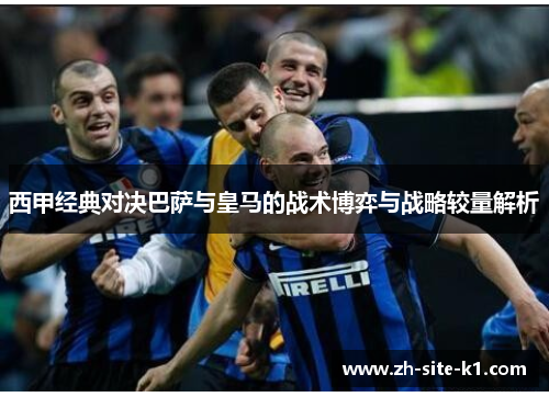 西甲经典对决巴萨与皇马的战术博弈与战略较量解析