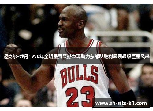 迈克尔·乔丹1990年全明星赛震撼表现助力东部队胜利展现超级巨星风采