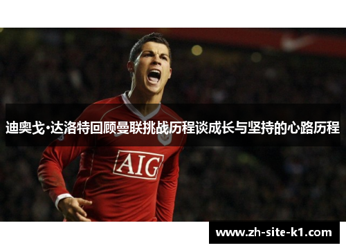 迪奥戈·达洛特回顾曼联挑战历程谈成长与坚持的心路历程