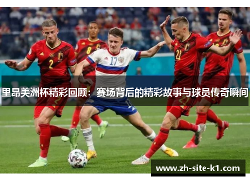 里昂美洲杯精彩回顾：赛场背后的精彩故事与球员传奇瞬间