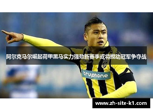 阿尔克马尔崛起荷甲黑马实力强劲新赛季或将搅动冠军争夺战