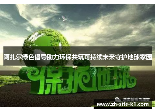 阿扎尔绿色倡导助力环保共筑可持续未来守护地球家园