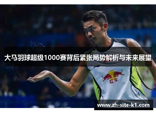 大马羽球超级1000赛背后紧张局势解析与未来展望