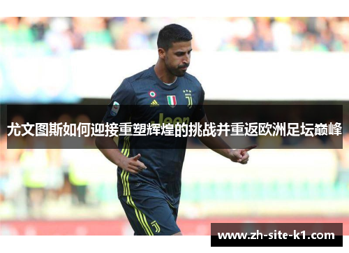 尤文图斯如何迎接重塑辉煌的挑战并重返欧洲足坛巅峰