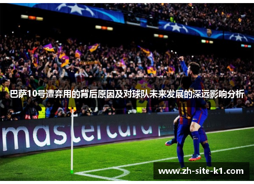 巴萨10号遭弃用的背后原因及对球队未来发展的深远影响分析