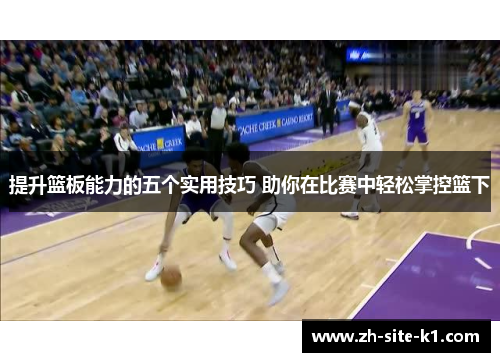提升篮板能力的五个实用技巧 助你在比赛中轻松掌控篮下
