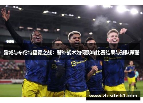 曼城与布伦特福德之战：替补战术如何影响比赛结果与球队策略