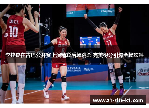 李梓嘉在古巴公开赛上演精彩后场跳杀 完美得分引爆全场欢呼