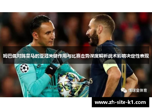 姆巴佩对阵皇马的亚冠关键作用与比赛走势深度解析战术影响决定性表现