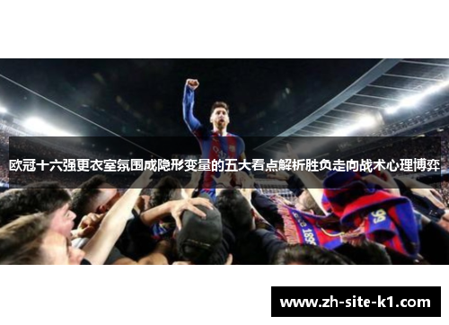 欧冠十六强更衣室氛围成隐形变量的五大看点解析胜负走向战术心理博弈