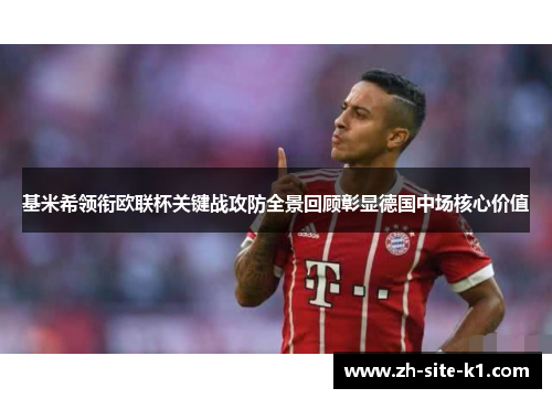 基米希领衔欧联杯关键战攻防全景回顾彰显德国中场核心价值