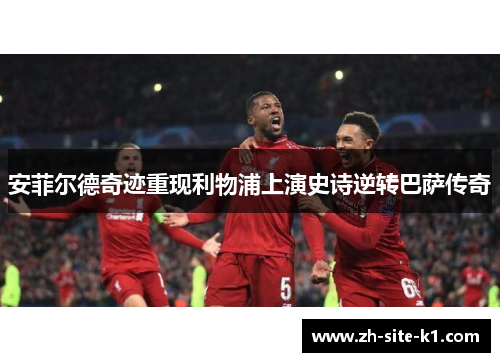 安菲尔德奇迹重现利物浦上演史诗逆转巴萨传奇