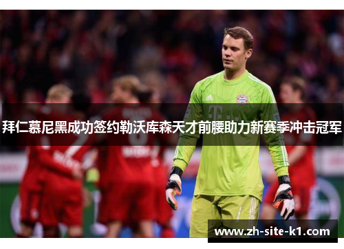 拜仁慕尼黑成功签约勒沃库森天才前腰助力新赛季冲击冠军