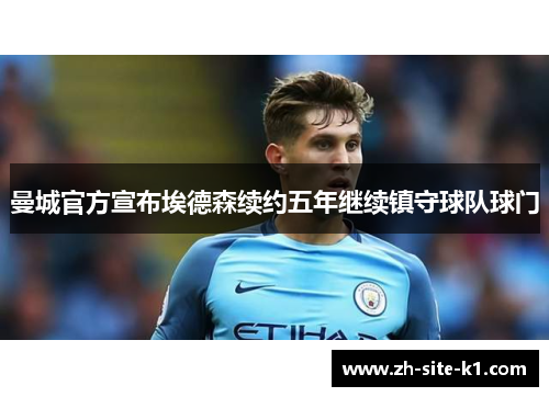 曼城官方宣布埃德森续约五年继续镇守球队球门
