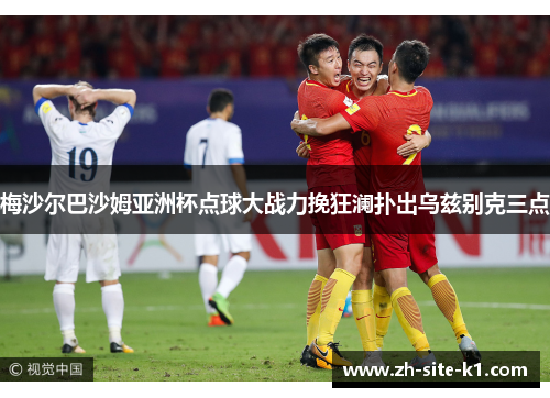 梅沙尔巴沙姆亚洲杯点球大战力挽狂澜扑出乌兹别克三点