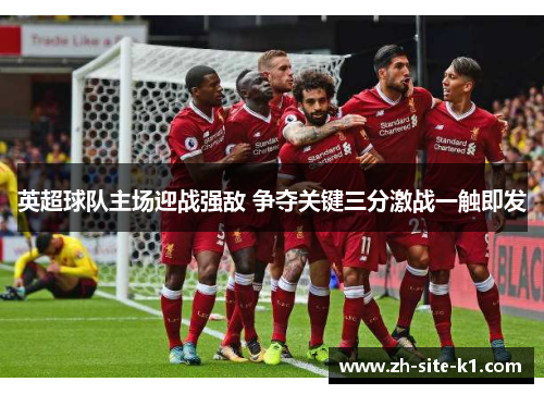 英超球队主场迎战强敌 争夺关键三分激战一触即发