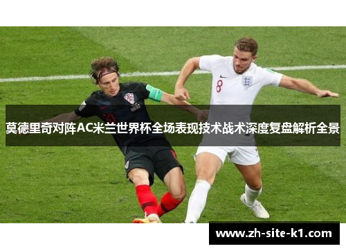 莫德里奇对阵AC米兰世界杯全场表现技术战术深度复盘解析全景