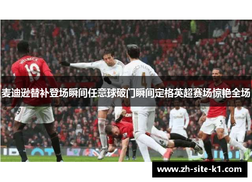 麦迪逊替补登场瞬间任意球破门瞬间定格英超赛场惊艳全场