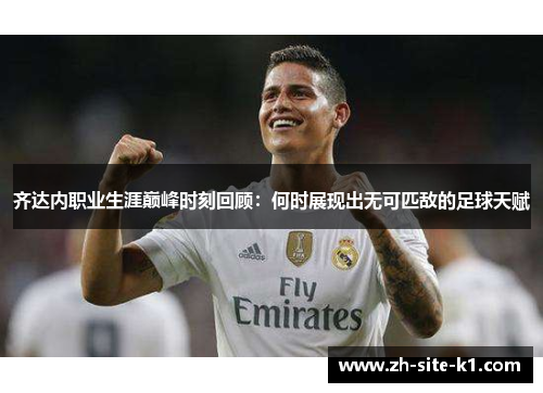 齐达内职业生涯巅峰时刻回顾：何时展现出无可匹敌的足球天赋