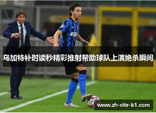 乌加特补时读秒精彩推射帮助球队上演绝杀瞬间